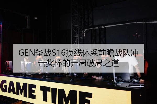 GEN备战S16换线体系前瞻战队冲击奖杯的开局破局之道